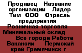 Продавец › Название организации ­ Лидер Тим, ООО › Отрасль предприятия ­ Розничная торговля › Минимальный оклад ­ 12 000 - Все города Работа » Вакансии   . Пермский край,Гремячинск г.